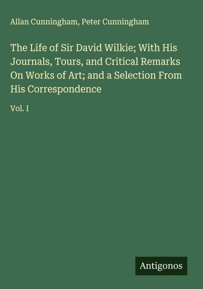 The Life of Sir David Wilkie; With His Journals, Tours, and Critical Remarks On Works of Art; and a Selection From His Correspondence