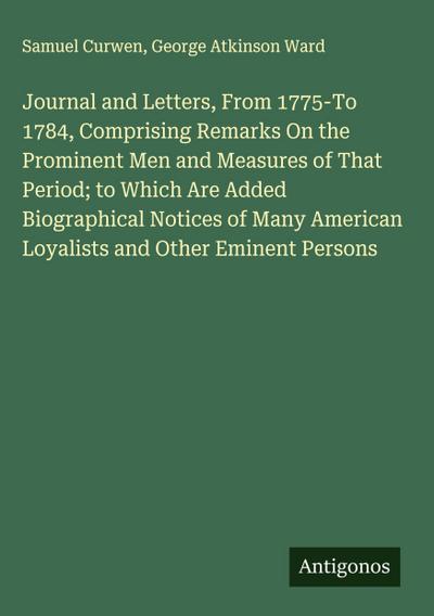 Journal and Letters, From 1775-To 1784, Comprising Remarks On the Prominent Men and Measures of That Period; to Which Are Added Biographical Notices of Many American Loyalists and Other Eminent Persons