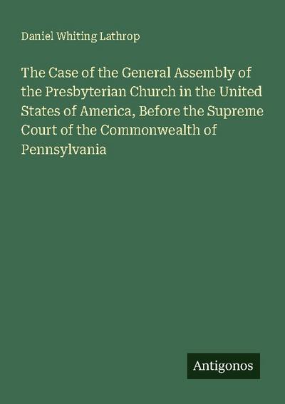 The Case of the General Assembly of the Presbyterian Church in the United States of America, Before the Supreme Court of the Commonwealth of Pennsylvania
