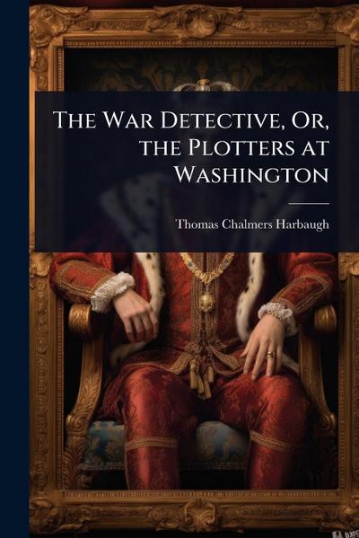 The War Detective, Or, the Plotters at Washington