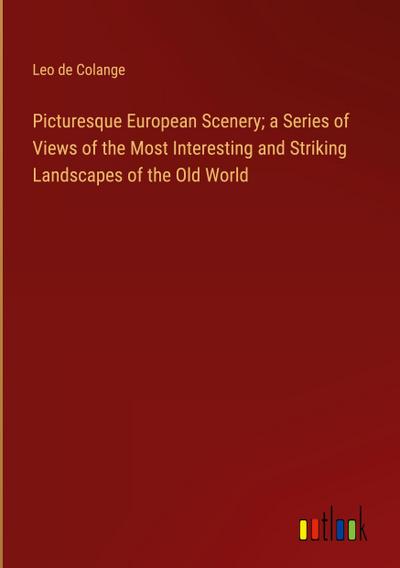 Picturesque European Scenery; a Series of Views of the Most Interesting and Striking Landscapes of the Old World