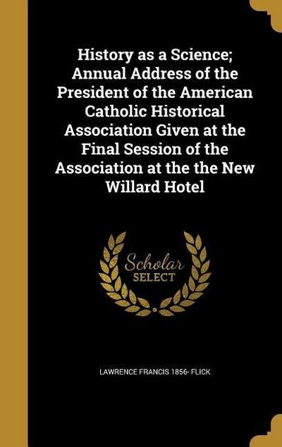 History as a Science; Annual Address of the President of the American Catholic Historical Association Given at the Final Session of the Association at the the New Willard Hotel