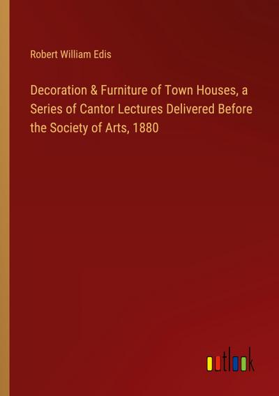 Decoration & Furniture of Town Houses, a Series of Cantor Lectures Delivered Before the Society of Arts, 1880