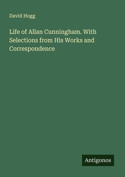 Life of Allan Cunningham. With Selections from His Works and Correspondence