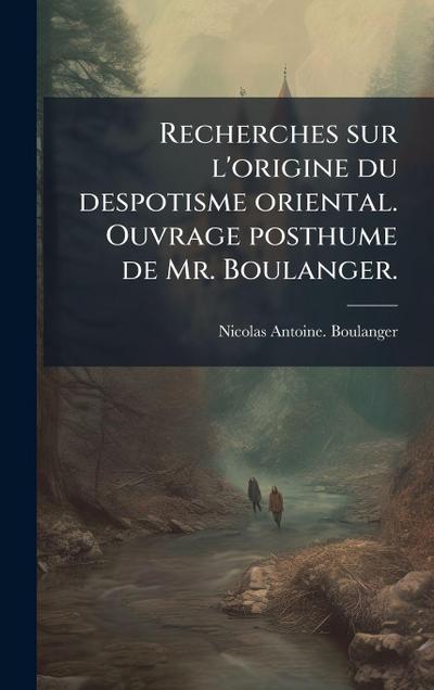 Recherches sur l’origine du despotisme oriental. Ouvrage posthume de Mr. Boulanger.