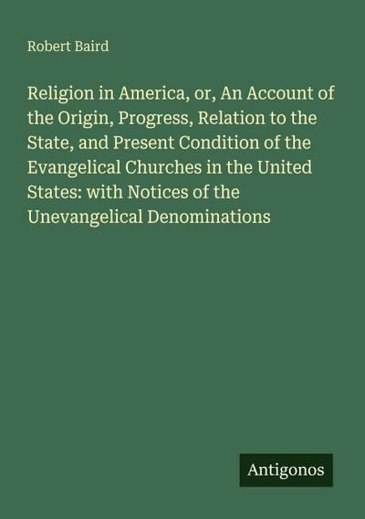 Religion in America, or, An Account of the Origin, Progress, Relation to the State, and Present Condition of the Evangelical Churches in the United States: with Notices of the Unevangelical Denominations