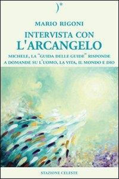 Intervista con l’Arcangelo. Michele, la ’guida delle guide’ risponde a domande su l’uomo, la vita, il mondo e Dio