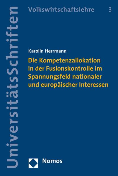 Die Kompetenzallokation in der Fusionskontrolle im Spannungsfeld nationaler und europäischer Interessen (Nomos Universitatsschriften - Volkswirtschaft)