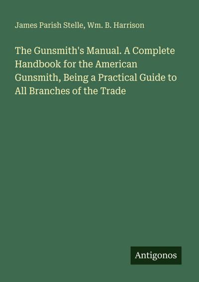 The Gunsmith’s Manual. A Complete Handbook for the American Gunsmith, Being a Practical Guide to All Branches of the Trade