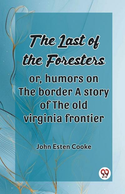 The Last Of The Foresters Or, Humors On The Border A Story Of The Old Virginia Frontier
