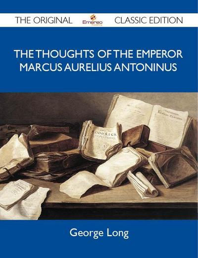The Thoughts of The Emperor Marcus Aurelius Antoninus - The Original Classic Edition
