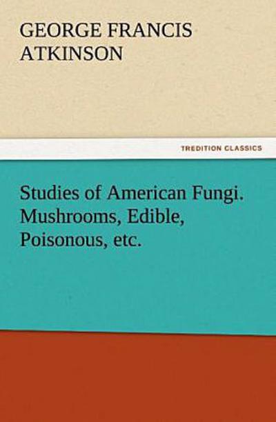 Studies of American Fungi. Mushrooms, Edible, Poisonous, etc.