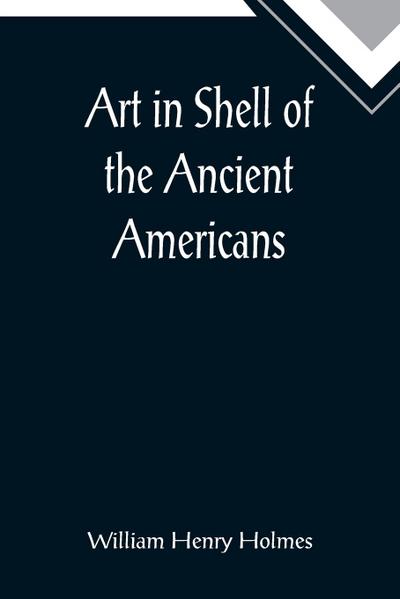 Art in Shell of the Ancient Americans; Second annual report of the Bureau of Ethnology to the Secretary of the Smithsonian Institution, 1880-81, pages 179-306
