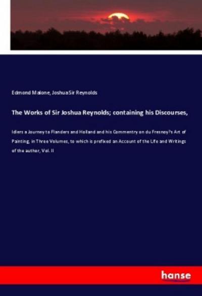 The Works of Sir Joshua Reynolds; containing his Discourses,