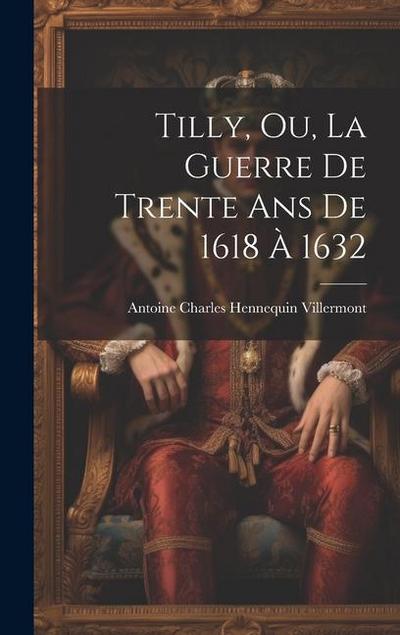 Tilly, Ou, La Guerre De Trente Ans De 1618 À 1632