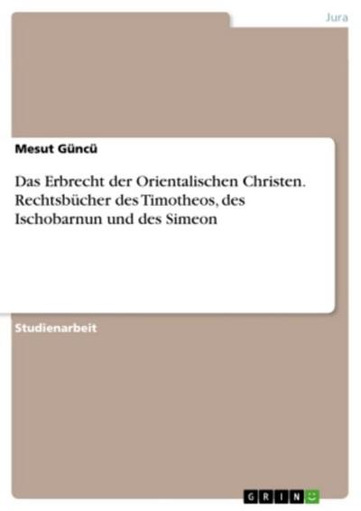 Das Erbrecht der Orientalischen Christen. Rechtsbücher des Timotheos, des Ischobarnun und des Simeon