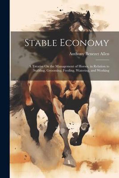 Stable Economy: A Treatise On the Management of Horses, in Relation to Stabling, Grooming, Feeding, Watering, and Working