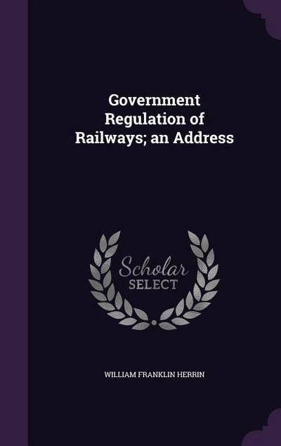Government Regulation of Railways; an Address