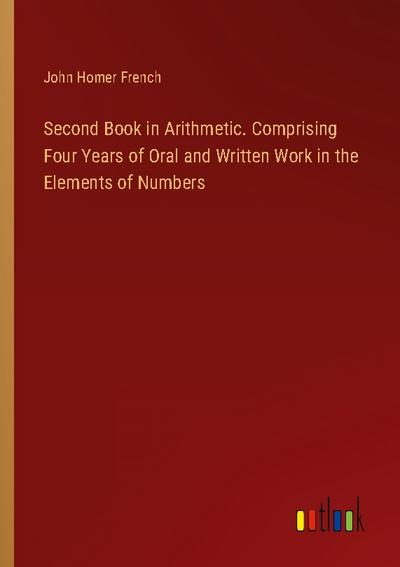 Second Book in Arithmetic. Comprising Four Years of Oral and Written Work in the Elements of Numbers