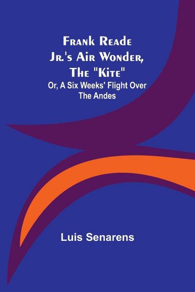 Frank Reade Jr.’s Air Wonder, The "Kite"; Or, A Six Weeks’ Flight Over The Andes