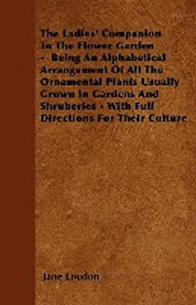 The Ladies’ Companion To The Flower Garden -  Being An Alphabetical Arrangement Of All The Ornamental Plants Usually Grown In Gardens And Shruberies - With Full Directions For Their Culture