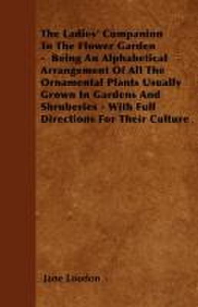 The Ladies’ Companion To The Flower Garden -  Being An Alphabetical Arrangement Of All The Ornamental Plants Usually Grown In Gardens And Shruberies - With Full Directions For Their Culture