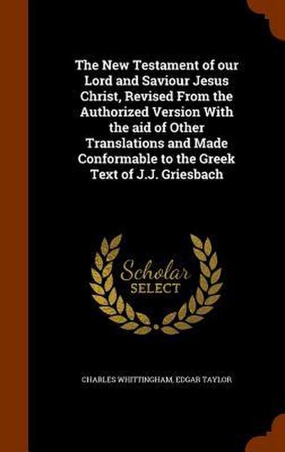 The New Testament of our Lord and Saviour Jesus Christ, Revised From the Authorized Version With the aid of Other Translations and Made Conformable to the Greek Text of J.J. Griesbach