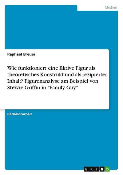 Wie funktioniert eine fiktive Figur als theoretisches Konstrukt und als rezipierter Inhalt? Figurenanalyse am Beispiel von Stewie Griffin in ’Family Guy’