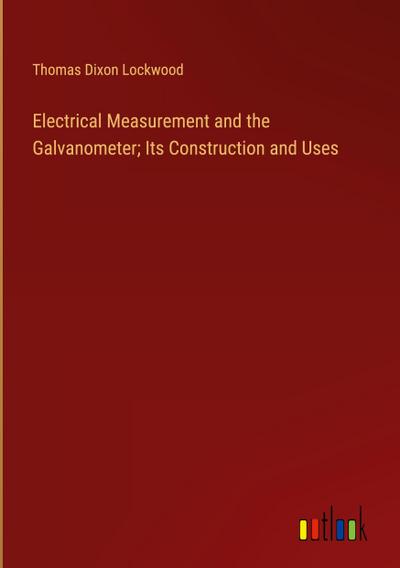 Electrical Measurement and the Galvanometer; Its Construction and Uses