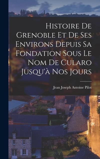 Histoire De Grenoble Et De Ses Environs Depuis Sa Fondation Sous Le Nom De Cularo Jusqu’à Nos Jours