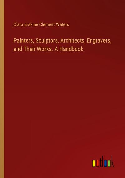 Painters, Sculptors, Architects, Engravers, and Their Works. A Handbook