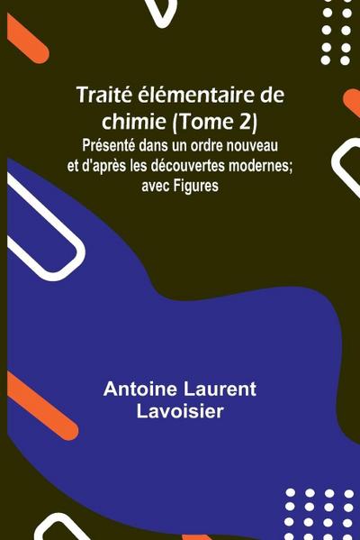 Traité élémentaire de chimie (Tome 2); Présenté dans un ordre nouveau et d’après les découvertes modernes; avec Figures