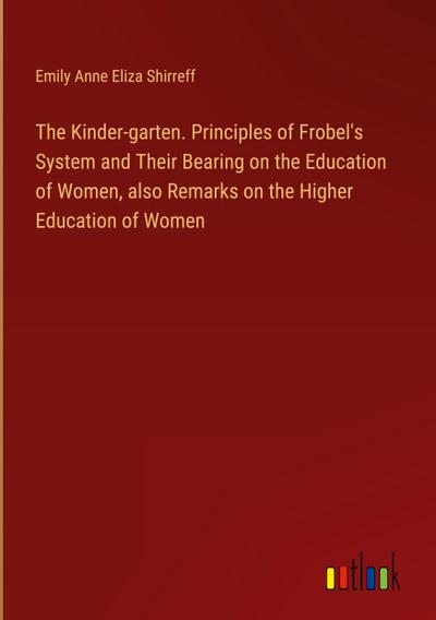 The Kinder-garten. Principles of Frobel’s System and Their Bearing on the Education of Women, also Remarks on the Higher Education of Women