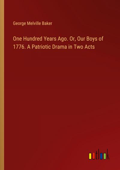 One Hundred Years Ago. Or, Our Boys of 1776. A Patriotic Drama in Two Acts