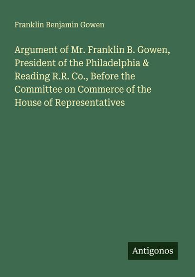 Argument of Mr. Franklin B. Gowen, President of the Philadelphia & Reading R.R. Co., Before the Committee on Commerce of the House of Representatives