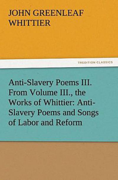 Anti-Slavery Poems III. From Volume III., the Works of Whittier: Anti-Slavery Poems and Songs of Labor and Reform