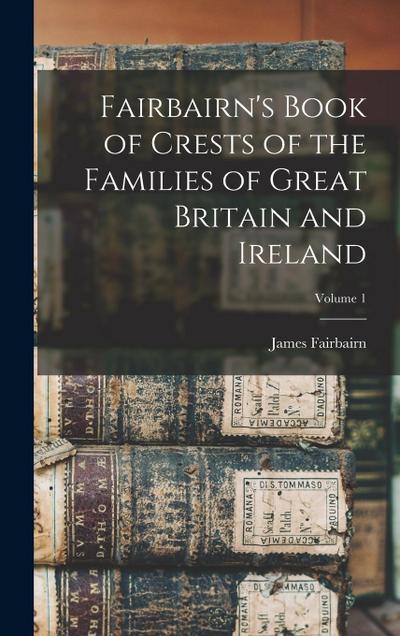 Fairbairn’s Book of Crests of the Families of Great Britain and Ireland; Volume 1