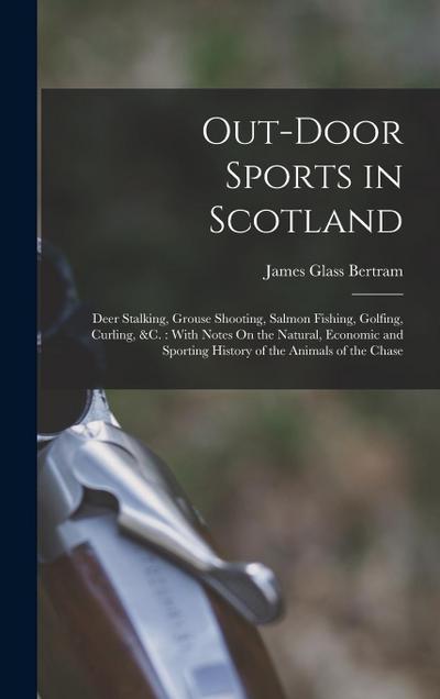 Out-Door Sports in Scotland: Deer Stalking, Grouse Shooting, Salmon Fishing, Golfing, Curling, &c.: With Notes On the Natural, Economic and Sportin