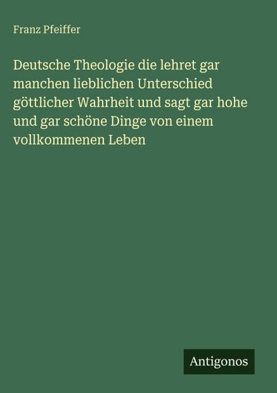 Deutsche Theologie die lehret gar manchen lieblichen Unterschied göttlicher Wahrheit und sagt gar hohe und gar schöne Dinge von einem vollkommenen Leben