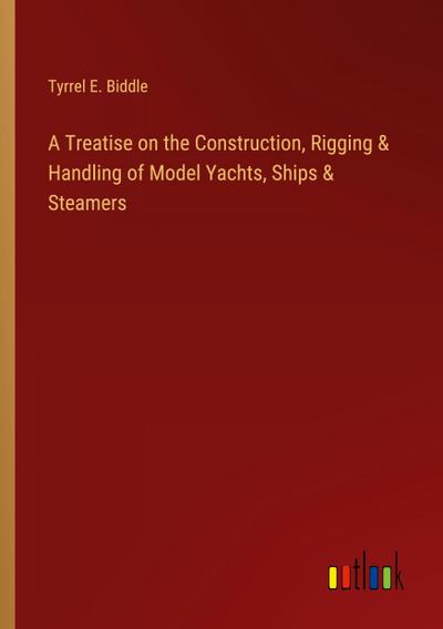 A Treatise on the Construction, Rigging & Handling of Model Yachts, Ships & Steamers