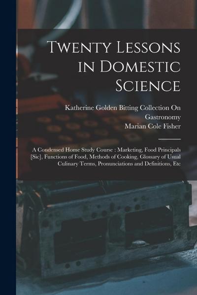 Twenty Lessons in Domestic Science: A Condensed Home Study Course: Marketing, Food Principals [Sic], Functions of Food, Methods of Cooking, Glossary o