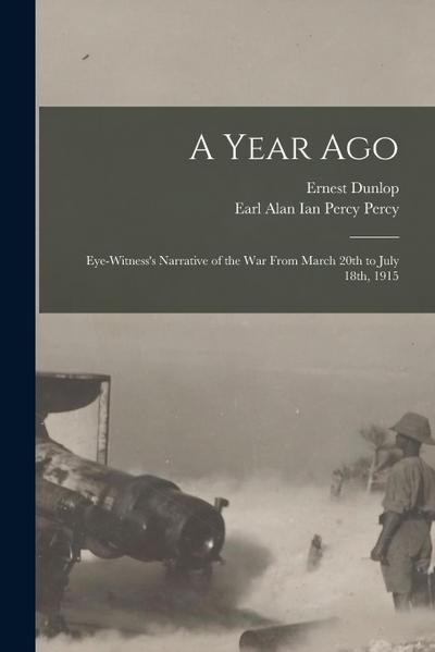 A Year Ago; Eye-witness’s Narrative of the War From March 20th to July 18th, 1915