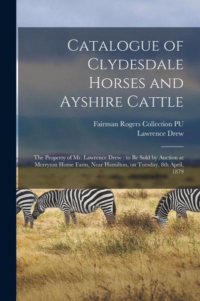 Catalogue of Clydesdale Horses and Ayshire Cattle: The Property of Mr. Lawrence Drew: to be Sold by Auction at Merryton Home Farm, Near Hamilton, on T