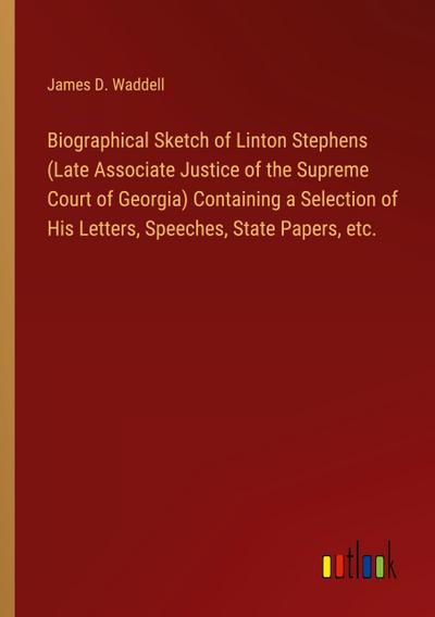 Biographical Sketch of Linton Stephens (Late Associate Justice of the Supreme Court of Georgia) Containing a Selection of His Letters, Speeches, State Papers, etc.