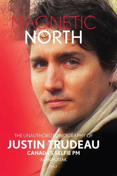 Magnetic North: The Unauthorised Biography of Justin Trudeau, Canada’s Selfie PM