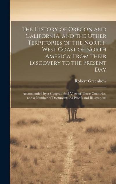 The History of Oregon and California, and the Other Territories of the North-West Coast of North America; From Their Discovery to the Present Day: Acc