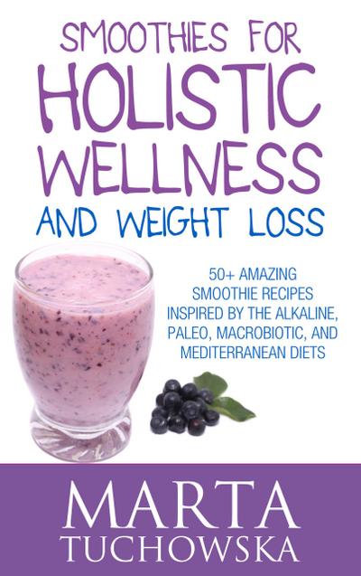 Smoothies for Holistic Wellness and Weight Loss.: 50+ Amazing Smoothie Recipes Inspired by the Alkaline, Paleo, Macrobiotic, and Mediterranean Diets (Healthy Smoothies, #1)