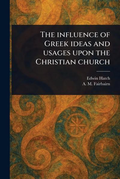 The Influence of Greek Ideas and Usages Upon the Christian Church