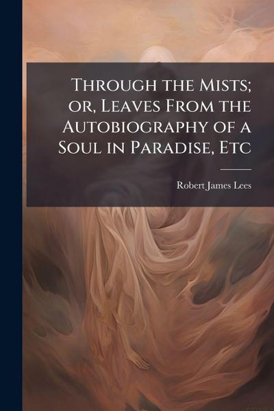 Through the Mists; or, Leaves From the Autobiography of a Soul in Paradise, Etc