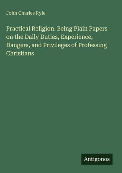 Practical Religion. Being Plain Papers on the Daily Duties, Experience, Dangers, and Privileges of Professing Christians